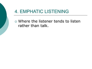 4. EMPHATIC LISTENING
 Where the listener tends to listen
rather than talk.
 