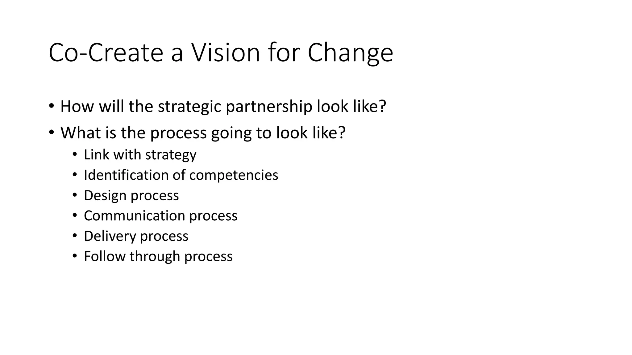 Co-Create a Vision for Change
• How will the strategic partnership look like?
• What is the process going to look like?
• Link with strategy
• Identification of competencies
• Design process
• Communication process
• Delivery process
• Follow through process
 