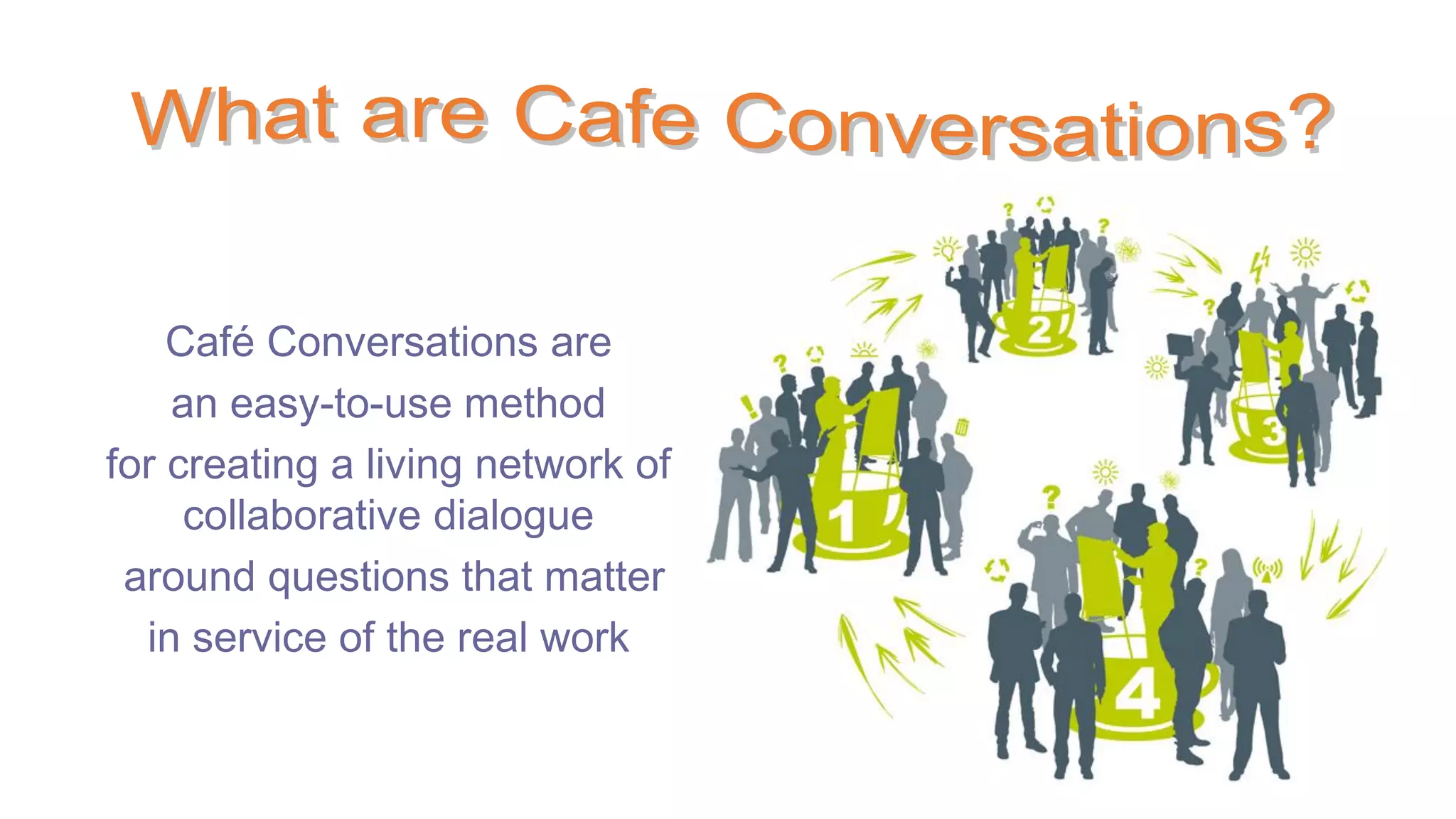 Café Conversations are
an easy-to-use method
for creating a living network of
collaborative dialogue
around questions that matter
in service of the real work
 