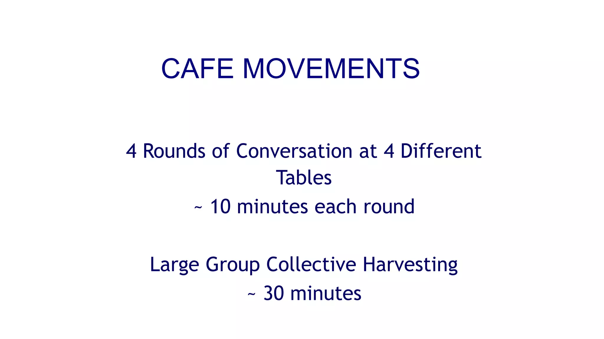 CAFE MOVEMENTS
4 Rounds of Conversation at 4 Different
Tables
~ 10 minutes each round
Large Group Collective Harvesting
~ 30 minutes
 