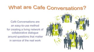 Café Conversations are
an easy-to-use method
for creating a living network of
collaborative dialogue
around questions that matter
in service of the real work
 