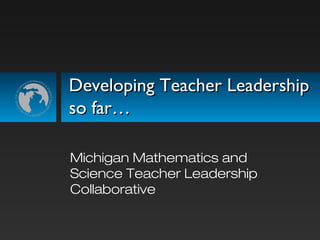 Developing Teacher LeadershipDeveloping Teacher Leadership
so far…so far…
Michigan Mathematics and
Science Teacher Leadership
Collaborative
 