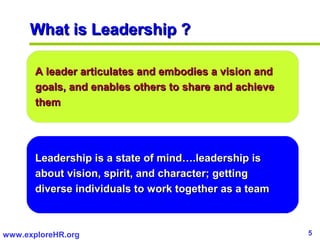 What is Leadership ?

       A leader articulates and embodies a vision and
       goals, and enables others to share and ...