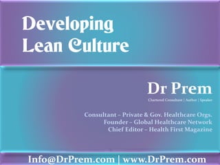 Developing
Lean Culture

                               Dr Prem
                               Chartered Consultant | Author | Speaker



          Consultant – Private & Gov. Healthcare Orgs.
                Founder – Global Healthcare Network
                 Chief Editor – Health First Magazine



                    Info@DrPrem.com      |   w w w. D r P r e m . c o m
Info@DrPrem.com | www.DrPrem.com
 