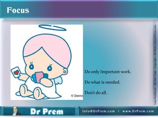 Focus




                                                           Lean Healthcare - Do Not Copy - Copyright – Dr Prem | www.DrPrem.com
        Do only Important work.

        Do what is needed.

        Don’t do all.



        Info@DrPrem.com   |   w w w. D r P r e m . c o m
 