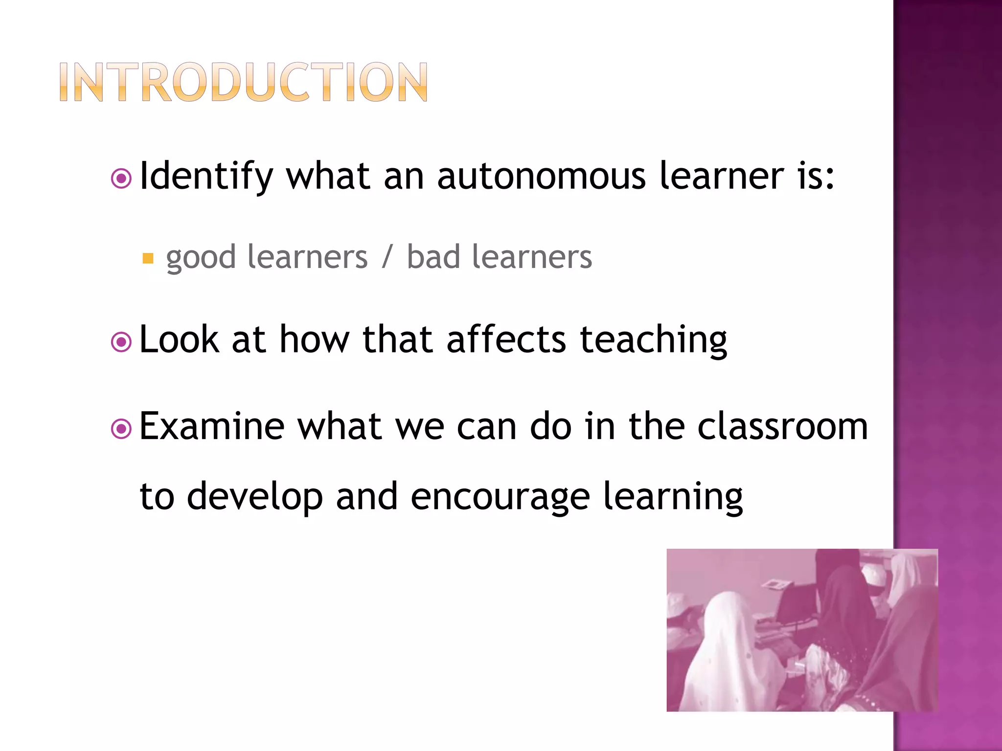 IntroductionIdentify what an autonomous learner is:good learners / bad learnersLook at how that affects teachingExamine what we can do in the classroom to develop and encourage learning
