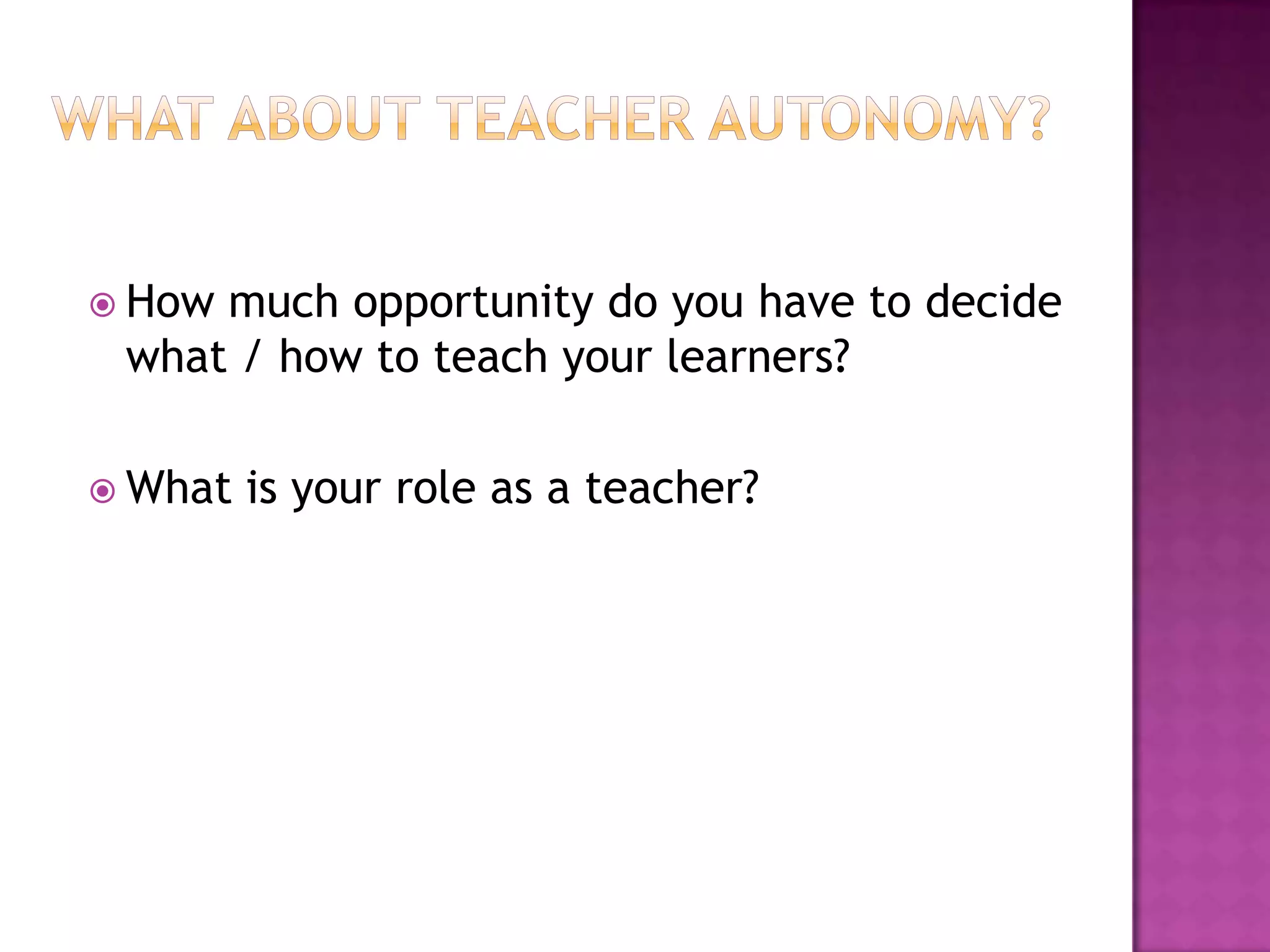 What about Teacher Autonomy?How much opportunity do you have to decide what / how to teach your learners?What is your role as a teacher? 