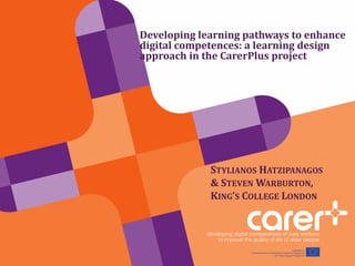 Developing learning pathways to enhance
digital competences: a learning design
approach in the CarerPlus project
STYLIANOS HATZIPANAGOS
& STEVEN WARBURTON,
KING’S COLLEGE LONDON
 