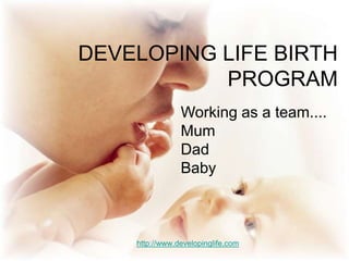 DEVELOPING LIFE BIRTH PROGRAM Working as a team.... Mum Dad Baby  http://www.developinglife.com 