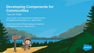 Developing Components for
Communities
Tips and Tricks
jamesl@demandchainsystems.com, @dancinllama
James Loghry, Technical Architect and Salesforce MVP
dvinnik@salesforce.com, @dmitryvinnik
Dmitry Vinnik, Senior Software Engineer at Salesforce
 