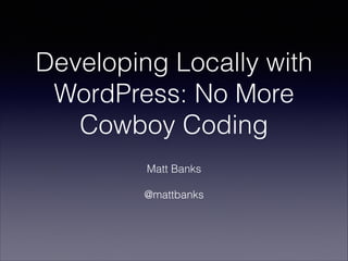 Developing Locally with
WordPress: No More
Cowboy Coding
!

Matt Banks
!

@mattbanks

 