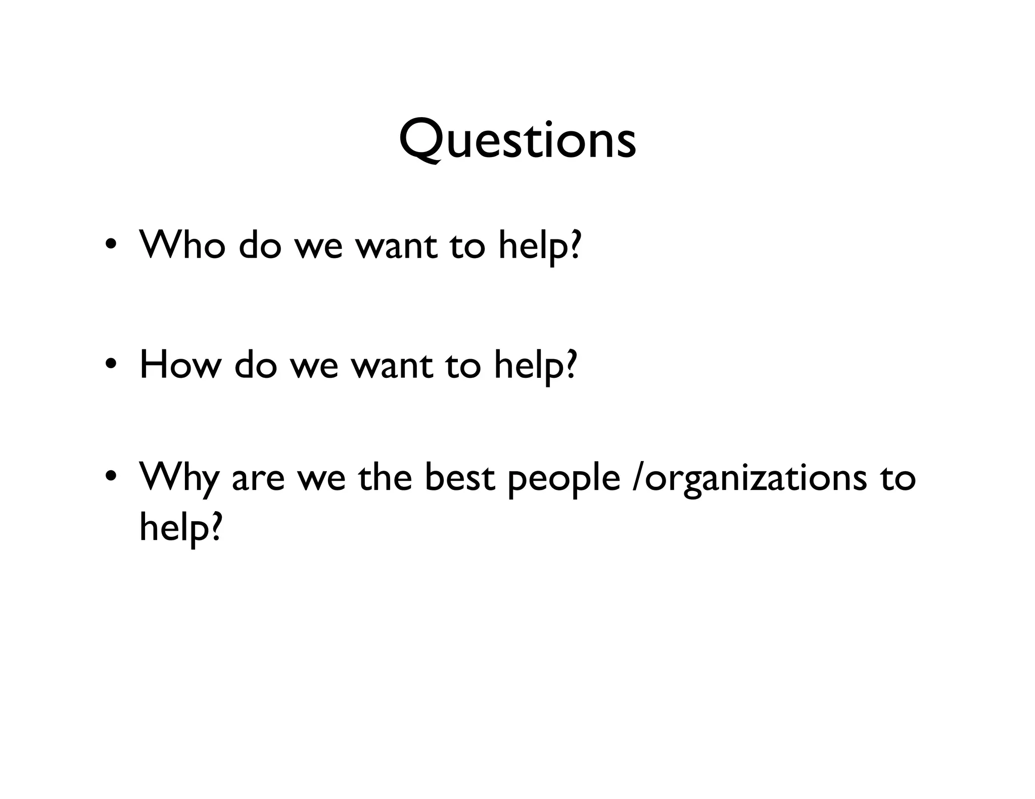 Questions
•  Who do we want to help?
•  How do we want to help?
•  Why are we the best people /organizations to
help?
 