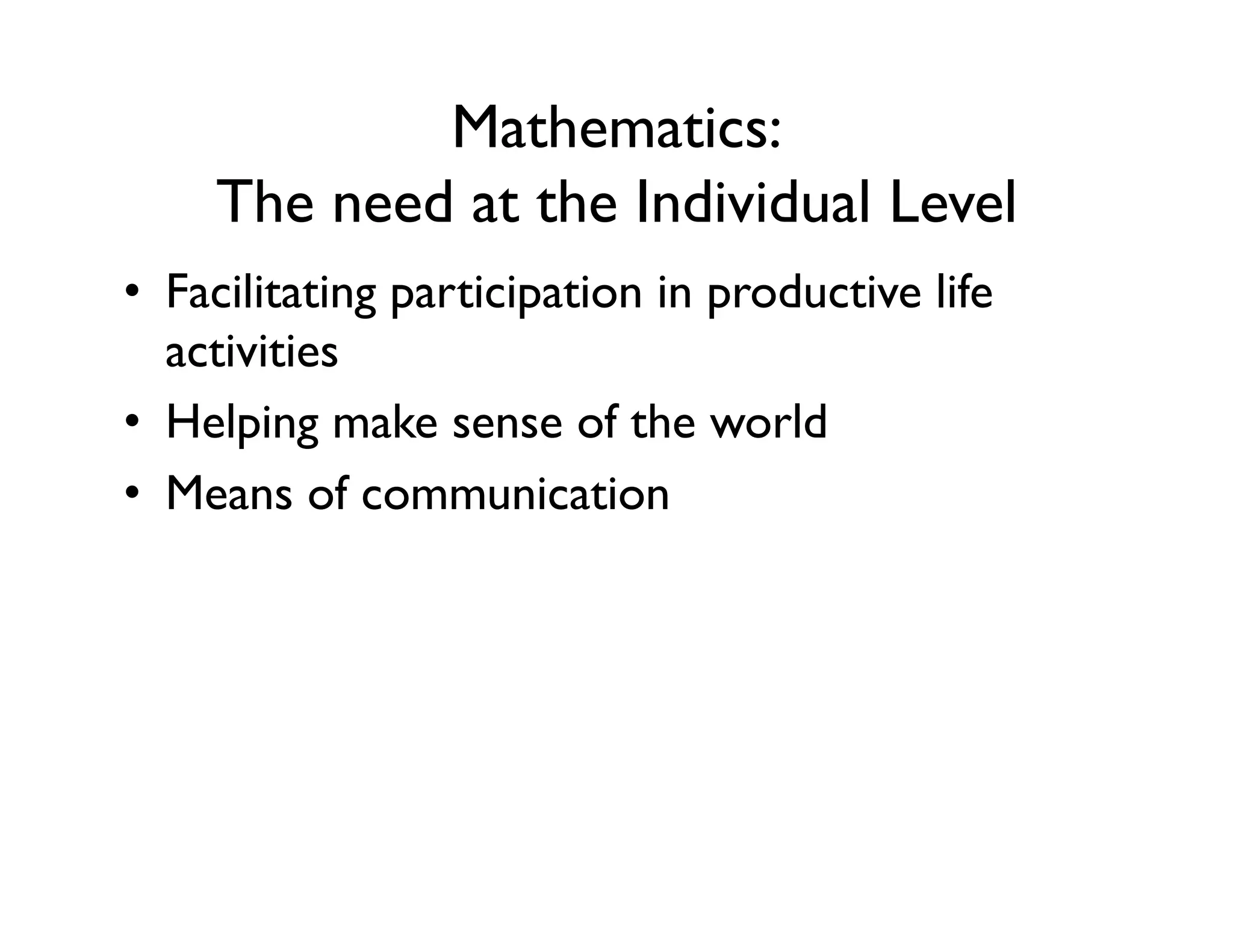 Mathematics:
The need at the Individual Level
•  Facilitating participation in productive life
activities
•  Helping make sense of the world
•  Means of communication
 