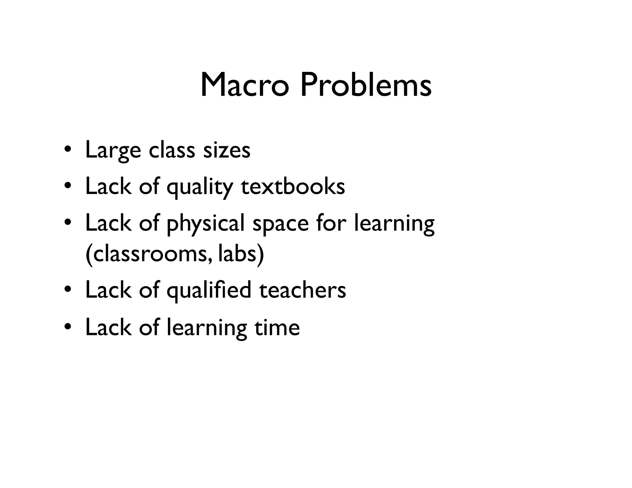 Macro Problems
•  Large class sizes
•  Lack of quality textbooks
•  Lack of physical space for learning
(classrooms, labs)
•  Lack of qualified teachers
•  Lack of learning time
 