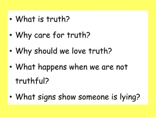 • What is truth?
• Why care for truth?
• Why should we love truth?
• What happens when we are not
truthful?
• What signs show someone is lying?