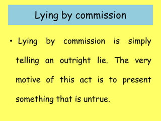 Lying by commission
• Lying by commission is simply
telling an outright lie. The very
motive of this act is to present
something that is untrue.
