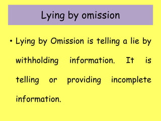 Lying by omission
• Lying by Omission is telling a lie by
withholding information. It is
telling or providing incomplete
information.