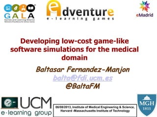 Baltasar Fernandez-Manjon
balta@fdi.ucm.es
@BaltaFM
Developing low-cost game-like
software simulations for the medical
domain
06/08/2013, Institute of Medical Engineering & Science,
Harvard -Massachusetts Institute of Technology
 