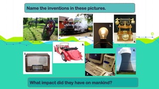 Name the inventions in these pictures.
What impact did they have on mankind?
1.
2.
3.
4.
5.
6.
7.
8.
 