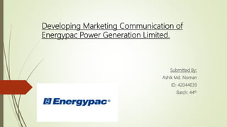 Developing Marketing Communication of
Energypac Power Generation Limited.
Submitted By:
Ashik Md. Noman
ID: 42044039
Batch: 44th
 