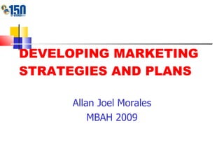 DEVELOPING MARKETING STRATEGIES AND PLANS Allan Joel Morales MBAH 2009 