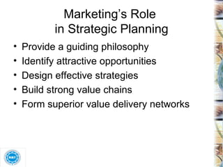 Marketing’s Role  in Strategic Planning Provide a guiding philosophy Identify attractive opportunities Design effective strategies  Build strong value chains Form superior value delivery networks 