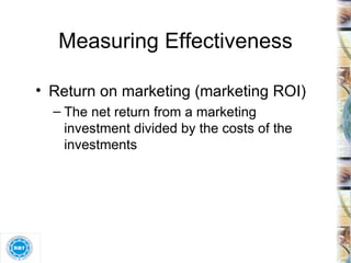 Measuring Effectiveness Return on marketing (marketing ROI) The net return from a marketing investment divided by the costs of the investments 