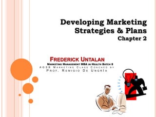 Developing Marketing  Strategies & Plans Chapter 2 Frederick Untalanv49 Marketing Management MBA in Health Batch 8AGSB Marketing Class Coached by Prof. Remigio De UngrIa 