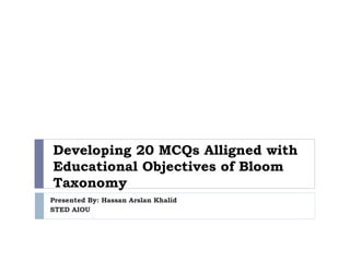 Developing 20 MCQs Alligned with
Educational Objectives of Bloom
Taxonomy
Presented By: Hassan Arslan Khalid
STED AIOU
 