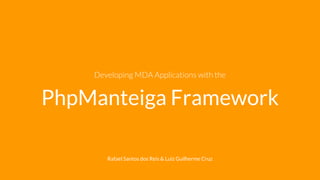 Rafael Santos dos Reis & Luiz Guilherme Cruz
PhpManteiga Framework
Developing MDA Applications with the
 