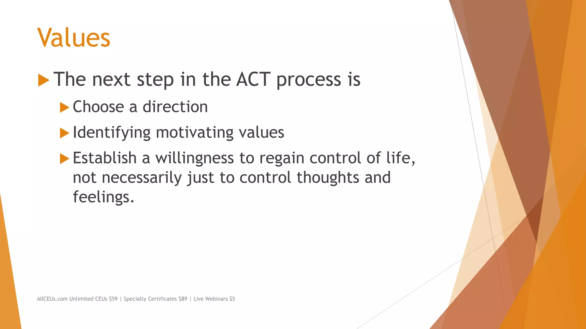 Values
 The next step in the ACT process is
 Choose a direction
 Identifying motivating values
 Establish a willingness to regain control of life,
not necessarily just to control thoughts and
feelings.
AllCEUs.com Unlimited CEUs $59 | Specialty Certificates $89 | Live Webinars $5
 