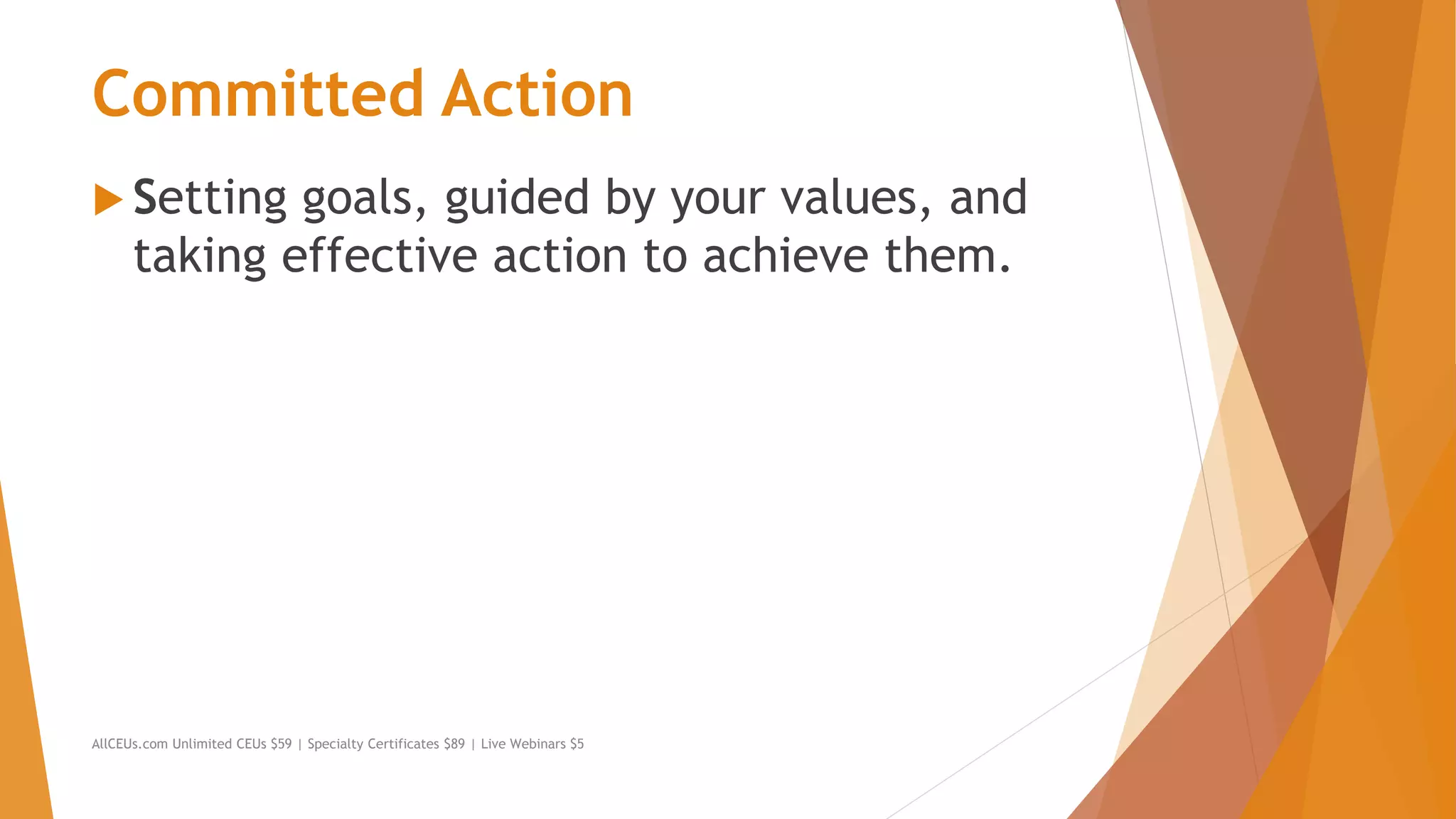 Committed Action
 Setting goals, guided by your values, and
taking effective action to achieve them.
AllCEUs.com Unlimited CEUs $59 | Specialty Certificates $89 | Live Webinars $5
 