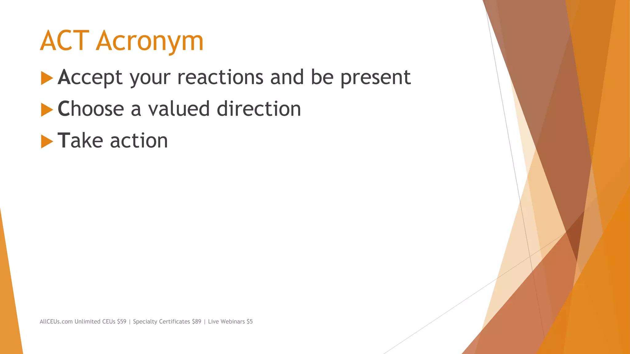 ACT Acronym
 Accept your reactions and be present
 Choose a valued direction
 Take action
AllCEUs.com Unlimited CEUs $59 | Specialty Certificates $89 | Live Webinars $5
 