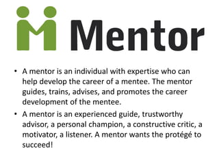 • A mentor is an individual with expertise who can
  help develop the career of a mentee. The mentor
  guides, trains, adv...