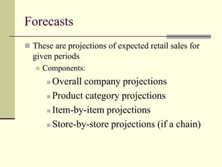Forecasts
 These are projections of expected retail sales for
given periods
 Components:
 Overall company projections
 Product category projections
 Item-by-item projections
 Store-by-store projections (if a chain)
 