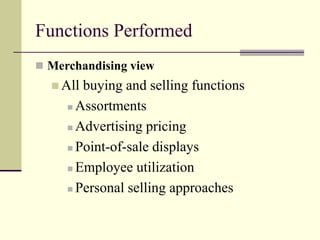 Functions Performed
 Merchandising view
 All buying and selling functions
 Assortments
 Advertising pricing
 Point-of-sale displays
 Employee utilization
 Personal selling approaches
 