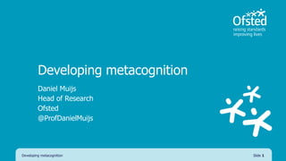 Developing metacognition
Daniel Muijs
Head of Research
Ofsted
@ProfDanielMuijs
Developing metacognition Slide 1
 