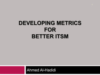 Developing Metricsforbetter itsm Ahmed Al-Hadidi 1 