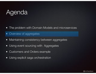 @crichardson
Agenda
The problem with Domain Models and microservices
Overview of aggregates
Maintaining consistency between aggregates
Using event sourcing with Aggregates
Customers and Orders example
Using explicit saga orchestration
 