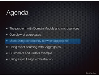 @crichardson
Agenda
The problem with Domain Models and microservices
Overview of aggregates
Maintaining consistency between aggregates
Using event sourcing with Aggregates
Customers and Orders example
Using explicit saga orchestration
 