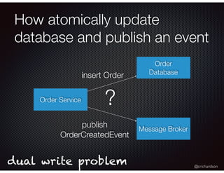 @crichardson
How atomically update
database and publish an event
Order Service
Order
Database
Message Broker
insert Order
publish
OrderCreatedEvent
dual write problem
?
 