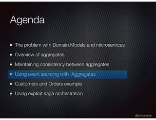 @crichardson
Agenda
The problem with Domain Models and microservices
Overview of aggregates
Maintaining consistency between aggregates
Using event sourcing with Aggregates
Customers and Orders example
Using explicit saga orchestration
 