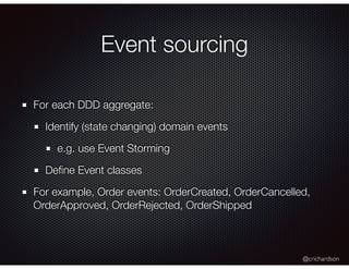 @crichardson
Event sourcing
For each DDD aggregate:
Identify (state changing) domain events
e.g. use Event Storming
Deﬁne Event classes
For example, Order events: OrderCreated, OrderCancelled,
OrderApproved, OrderRejected, OrderShipped
 