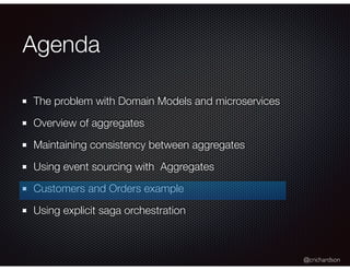 @crichardson
Agenda
The problem with Domain Models and microservices
Overview of aggregates
Maintaining consistency between aggregates
Using event sourcing with Aggregates
Customers and Orders example
Using explicit saga orchestration
 