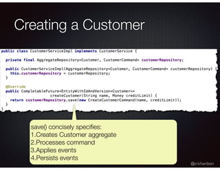 @crichardson
Creating a Customer
save() concisely speciﬁes:
1.Creates Customer aggregate
2.Processes command
3.Applies events
4.Persists events
 