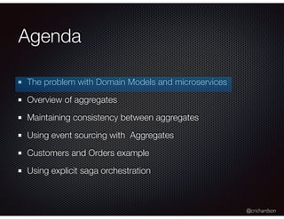 @crichardson
Agenda
The problem with Domain Models and microservices
Overview of aggregates
Maintaining consistency between aggregates
Using event sourcing with Aggregates
Customers and Orders example
Using explicit saga orchestration
 