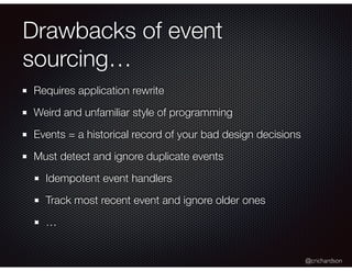 @crichardson
Drawbacks of event
sourcing…
Requires application rewrite
Weird and unfamiliar style of programming
Events = a historical record of your bad design decisions
Must detect and ignore duplicate events
Idempotent event handlers
Track most recent event and ignore older ones
…
 