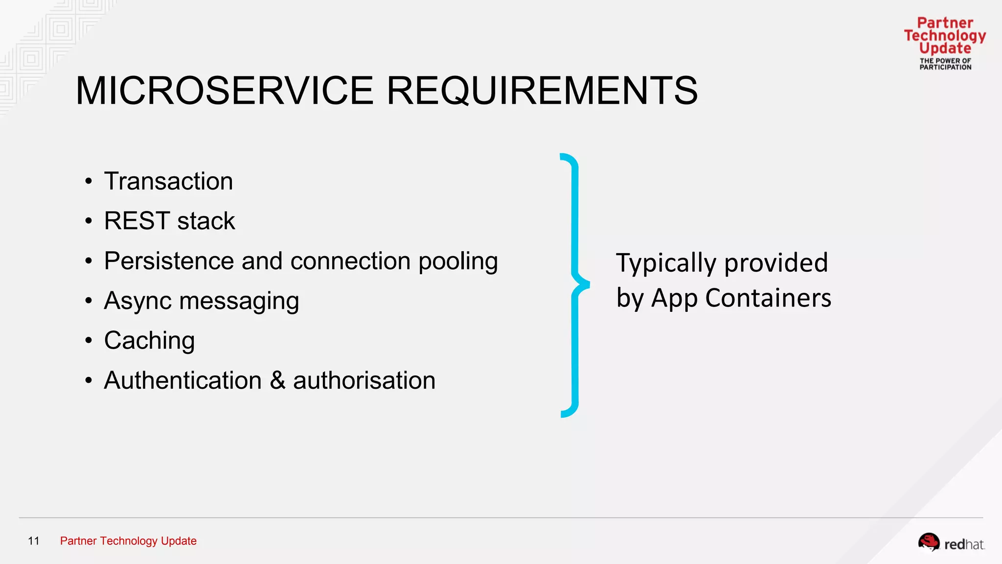 Partner Technology Update11
MICROSERVICE REQUIREMENTS
• Transaction
• REST stack
• Persistence and connection pooling
• Async messaging
• Caching
• Authentication & authorisation
Typically provided
by App Containers
 