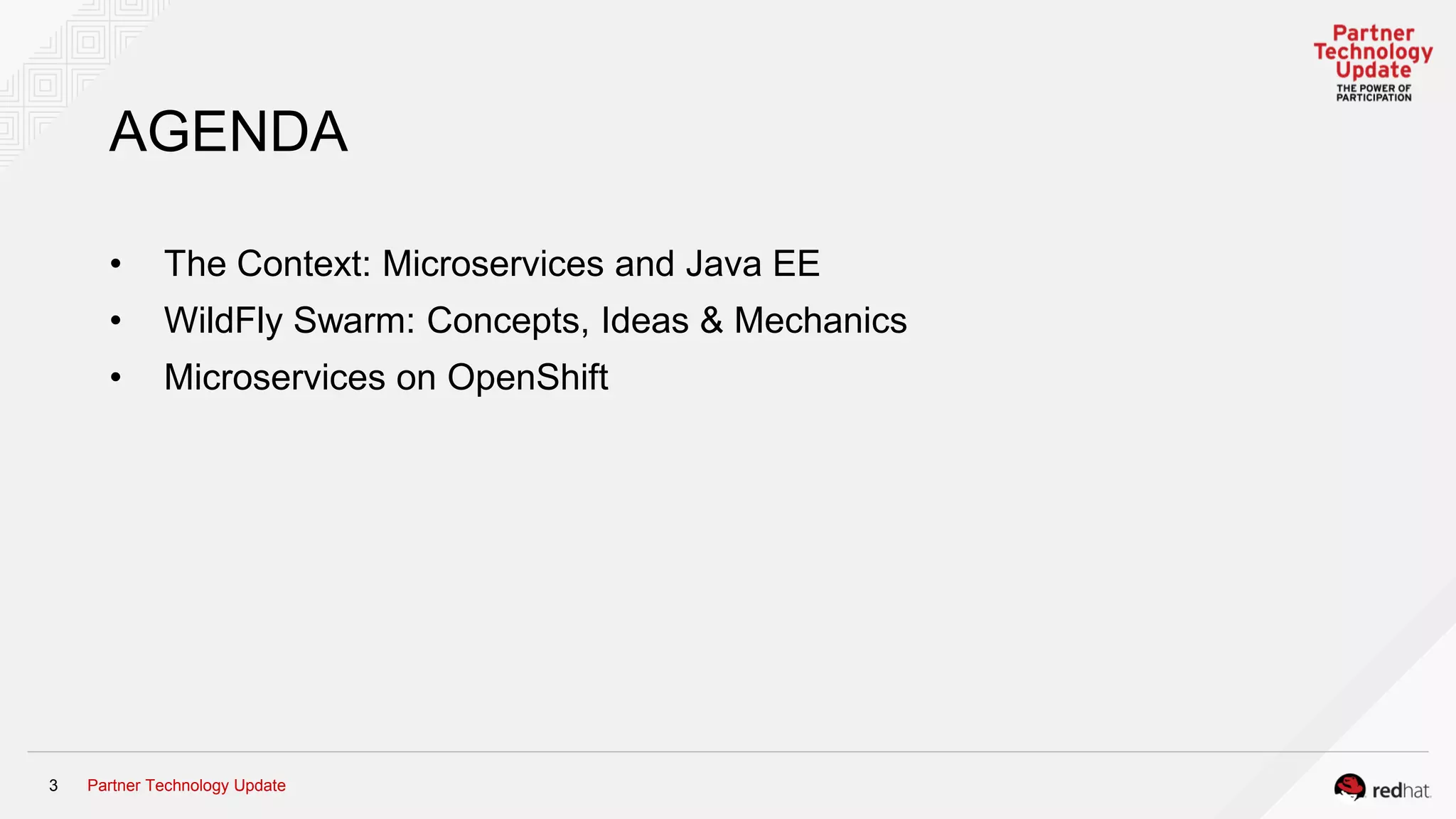 Partner Technology Update3
AGENDA
• The Context: Microservices and Java EE
• WildFly Swarm: Concepts, Ideas & Mechanics
• Microservices on OpenShift
 