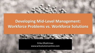 Erika Ofodirinwa
www.wrksolutionsonline.com
Developing Mid-Level Management:
Workforce Problems vs. Workforce Solutions
 